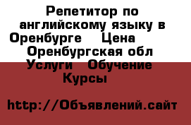 Репетитор по английскому языку в Оренбурге  › Цена ­ 500 - Оренбургская обл. Услуги » Обучение. Курсы   